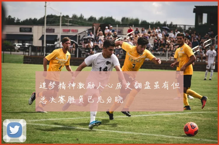 追梦精神激励人心历史翻盘虽有但总决赛胜负已见分晓