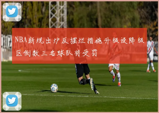 NBA新规出炉反摆烂措施升级设降级区倒数三名球队将受罚