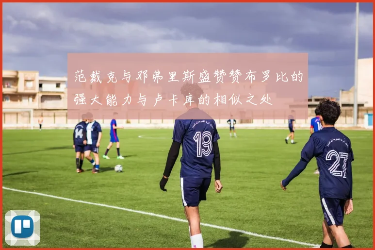 范戴克与邓弗里斯盛赞赞布罗比的强大能力与卢卡库的相似之处