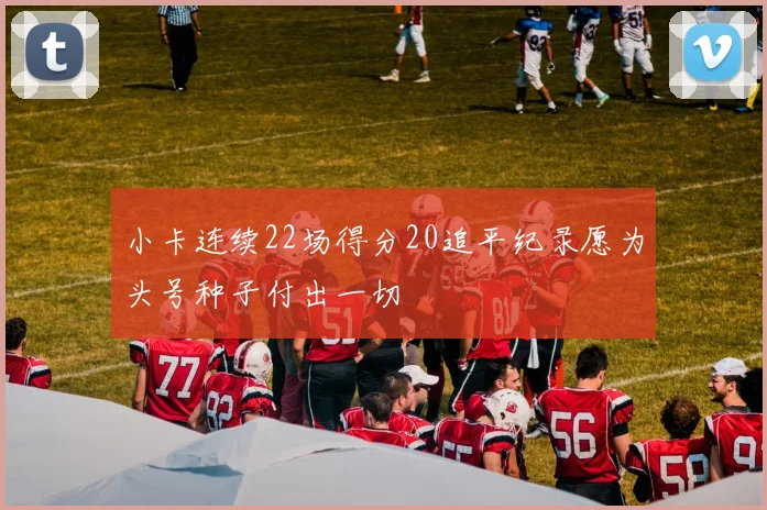 小卡连续22场得分20追平纪录愿为头号种子付出一切