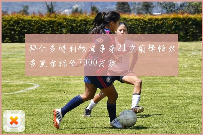 拜仁多特利物浦争夺21岁前锋帕尔多里尔标价7000万欧