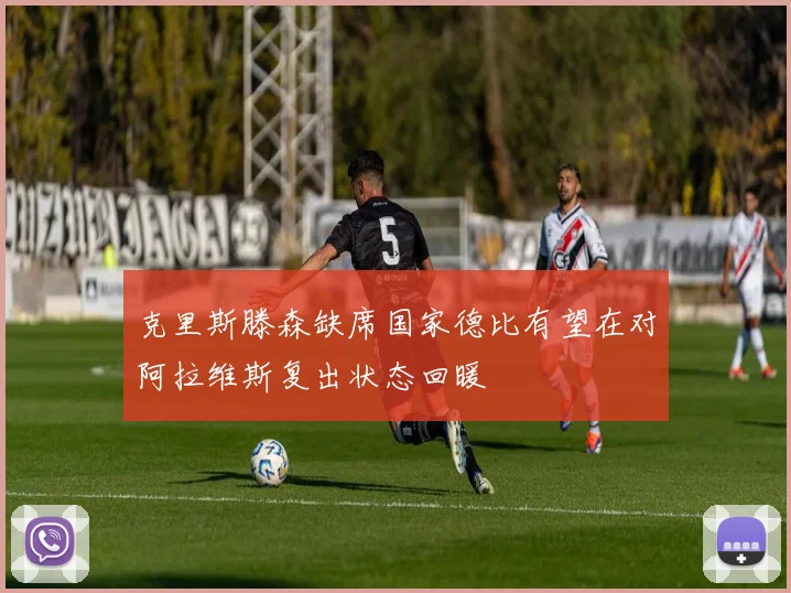 克里斯滕森缺席国家德比有望在对阿拉维斯复出状态回暖