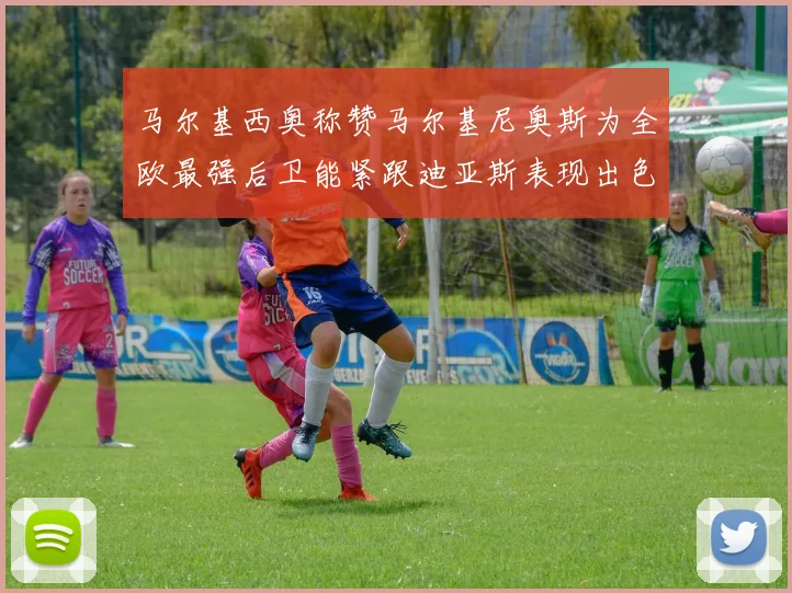 马尔基西奥称赞马尔基尼奥斯为全欧最强后卫能紧跟迪亚斯表现出色