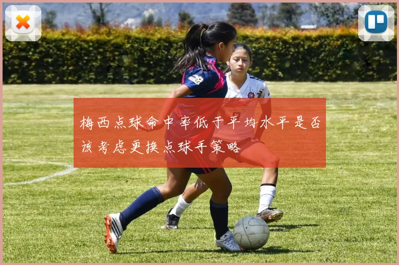 梅西点球命中率低于平均水平是否该考虑更换点球手策略