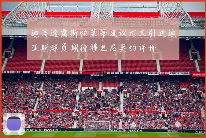 迪马透露斯帕莱蒂建议尤文引进迪亚斯球员期待穆里尼奥的评价