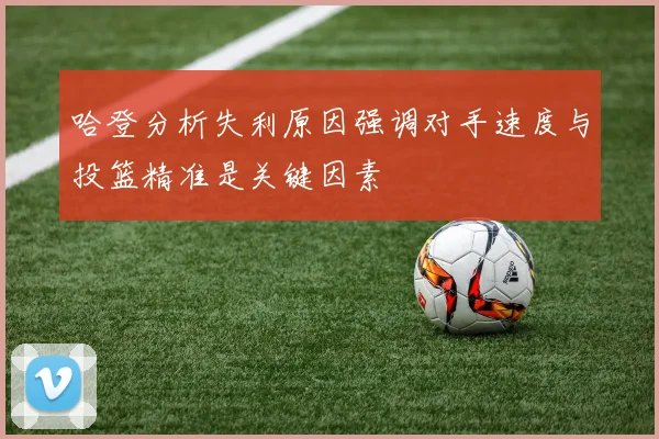 哈登分析失利原因强调对手速度与投篮精准是关键因素