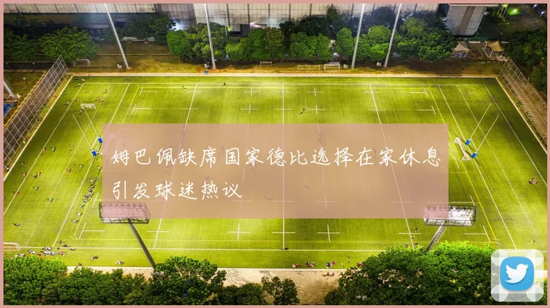 姆巴佩缺席国家德比选择在家休息引发球迷热议