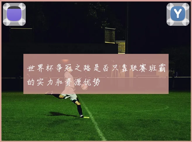 世界杯争冠之路是否只靠联赛班霸的实力和资源优势
