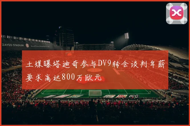 土媒曝塔迪奇参与DV9转会谈判年薪要求高达800万欧元