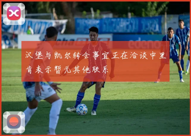 汉堡与凯尔转会事宜正在洽谈中里肯表示暂无其他联系