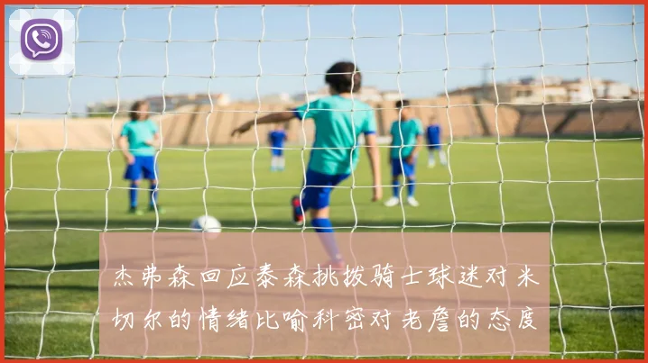 杰弗森回应泰森挑拨骑士球迷对米切尔的情绪比喻科密对老詹的态度