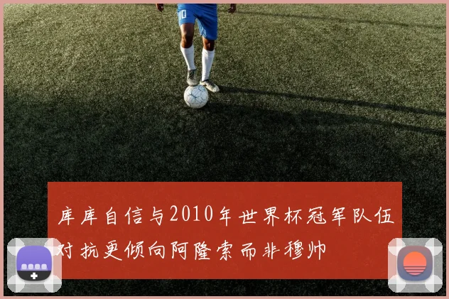 库库自信与2010年世界杯冠军队伍对抗更倾向阿隆索而非穆帅