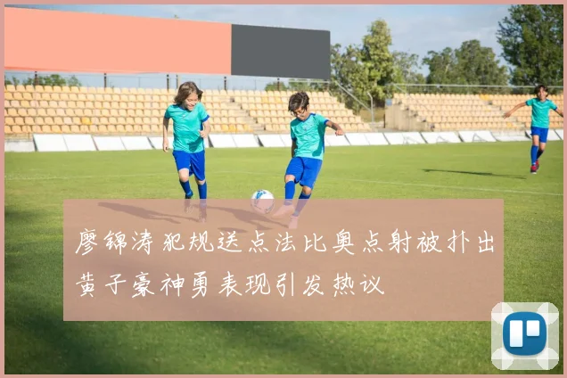 廖锦涛犯规送点法比奥点射被扑出黄子豪神勇表现引发热议