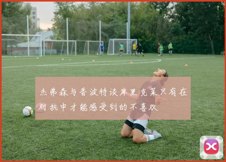 杰弗森与香波特谈库里克莱只有在对抗中才能感受到的不喜欢