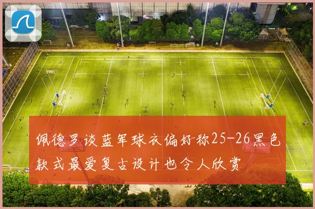 佩德罗谈蓝军球衣偏好称25-26黑色款式最爱复古设计也令人欣赏