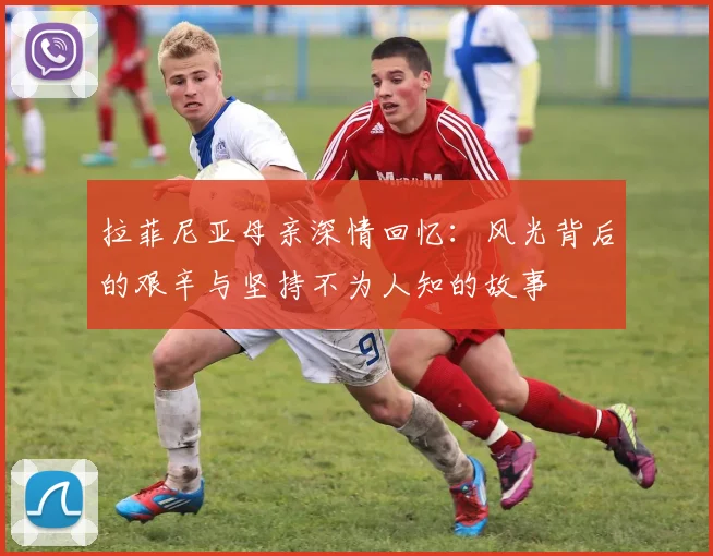 拉菲尼亚母亲深情回忆：风光背后的艰辛与坚持不为人知的故事