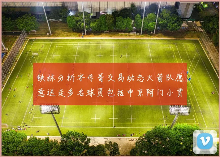 铁林分析字母哥交易动态火箭队愿意送走多名球员包括申京阿门小贾