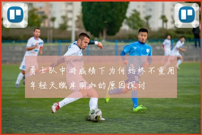 勇士队中游成绩下为何始终不重用年轻天赋库明加的原因探讨