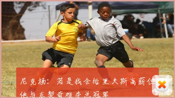 尼克杨：若是我会给里夫斯高薪但他与东契奇难夺总冠军