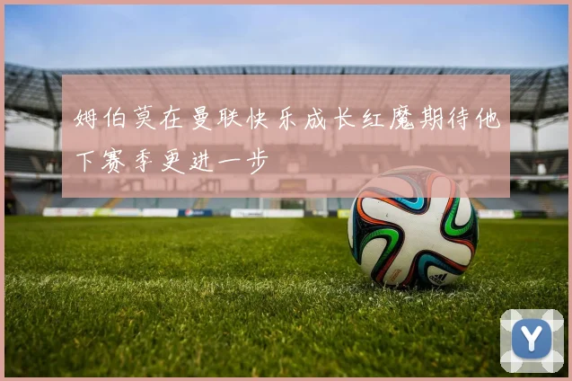 姆伯莫在曼联快乐成长红魔期待他下赛季更进一步