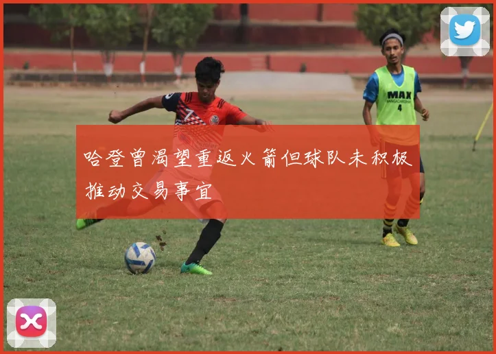 哈登曾渴望重返火箭但球队未积极推动交易事宜