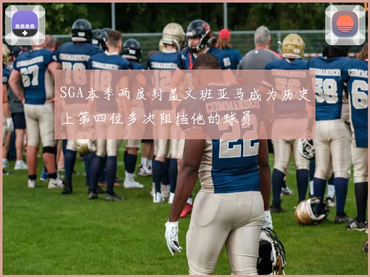 SGA本季两度封盖文班亚马成为历史上第四位多次阻挡他的球员