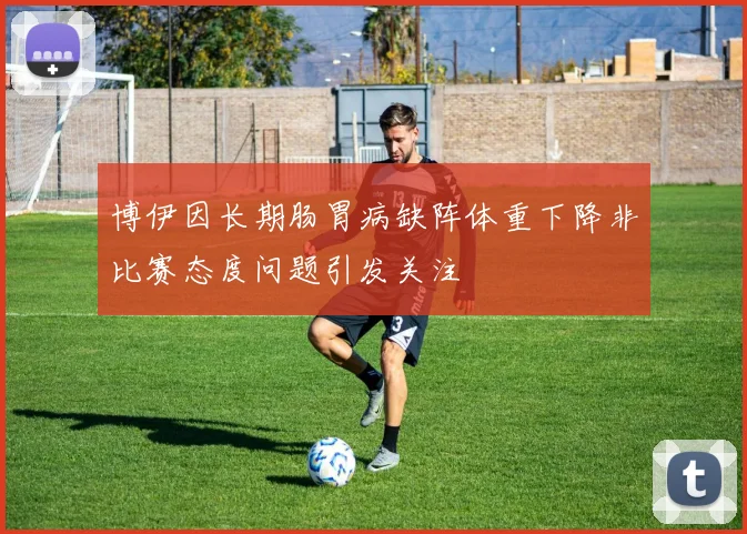 博伊因长期肠胃病缺阵体重下降非比赛态度问题引发关注