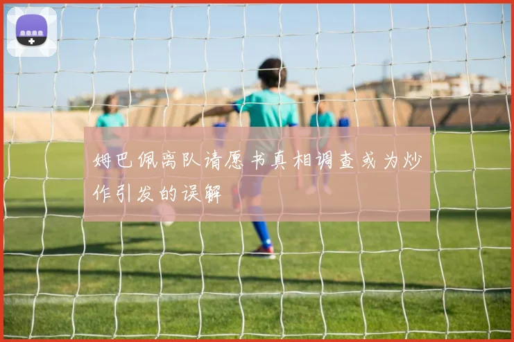 姆巴佩离队请愿书真相调查或为炒作引发的误解