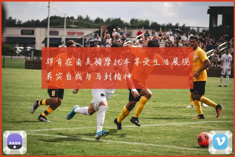邓肯在南美骑摩托车享受生活展现真实自我与马刺精神