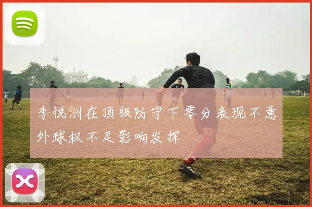 李悦洲在顶级防守下零分表现不意外球权不足影响发挥